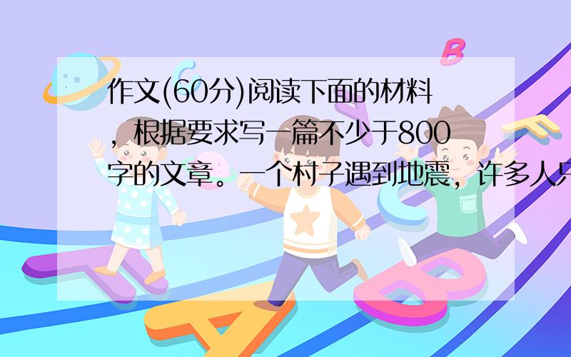 作文(60分)阅读下面的材料，根据要求写一篇不少于800字的文章。一个村子遇到地震，许多人只能同聚在一口锅里吃饭，富翁用