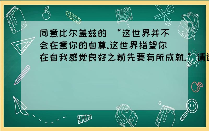 同意比尔盖兹的 “这世界并不会在意你的自尊.这世界指望你在自我感觉良好之前先要有所成就.”请进?