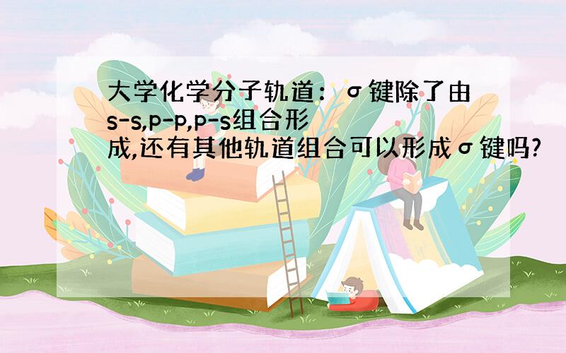 大学化学分子轨道：σ键除了由s-s,p-p,p-s组合形成,还有其他轨道组合可以形成σ键吗?