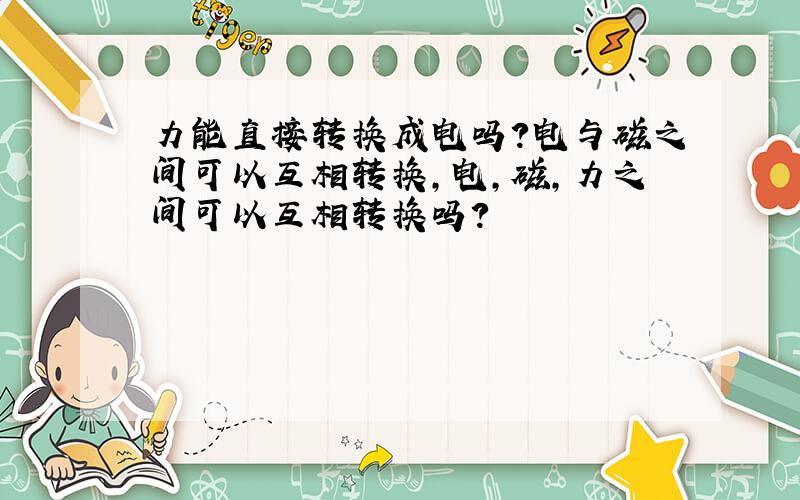 力能直接转换成电吗?电与磁之间可以互相转换，电，磁，力之间可以互相转换吗？