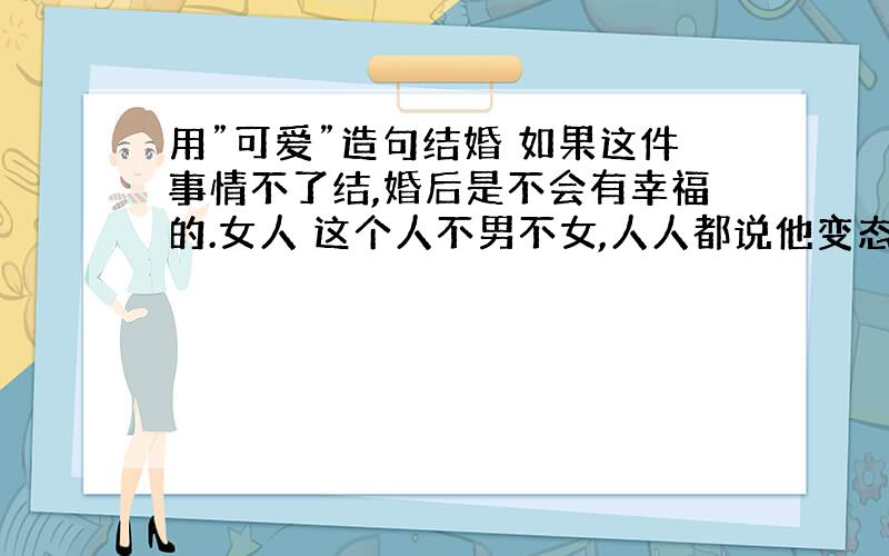 用”可爱”造句结婚 如果这件事情不了结,婚后是不会有幸福的.女人 这个人不男不女,人人都说他变态.用这种形式造句