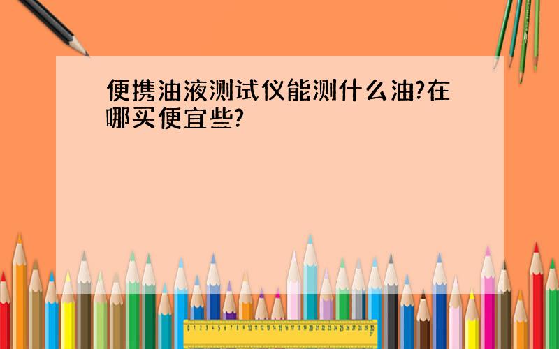 便携油液测试仪能测什么油?在哪买便宜些?