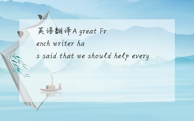 英语翻译A great French writer has said that we should help every