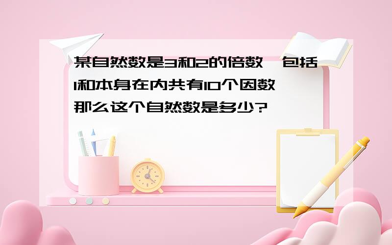 某自然数是3和2的倍数,包括1和本身在内共有10个因数,那么这个自然数是多少?