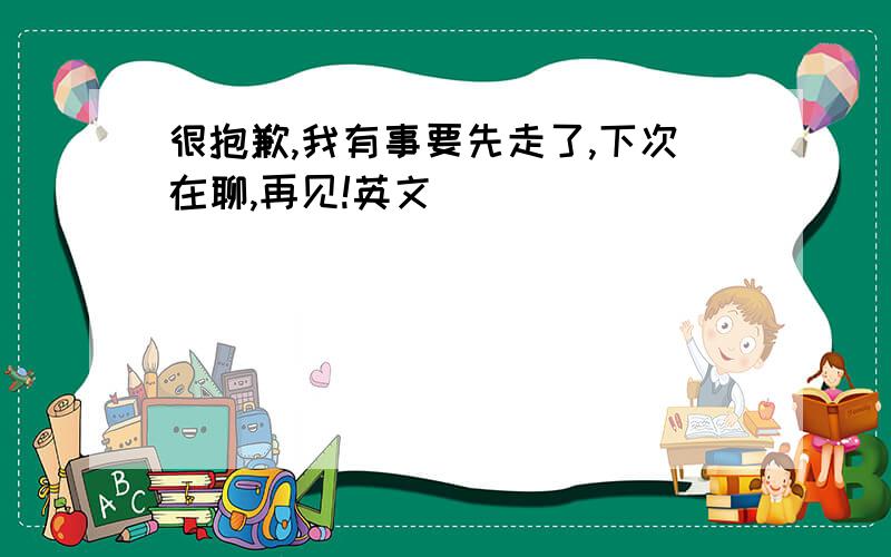 很抱歉,我有事要先走了,下次在聊,再见!英文