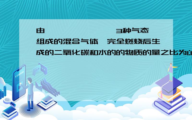 由烷烃、烯烃、炔烃3种气态烃组成的混合气体,完全燃烧后生成的二氧化碳和水的的物质的量之比为1:1