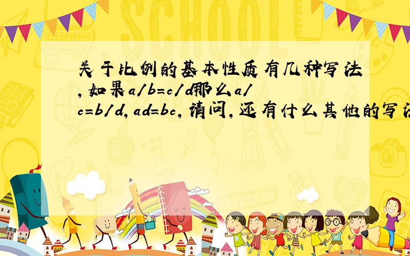 关于比例的基本性质有几种写法,如果a/b=c/d那么a/c=b/d,ad=bc,请问,还有什么其他的写法吗?