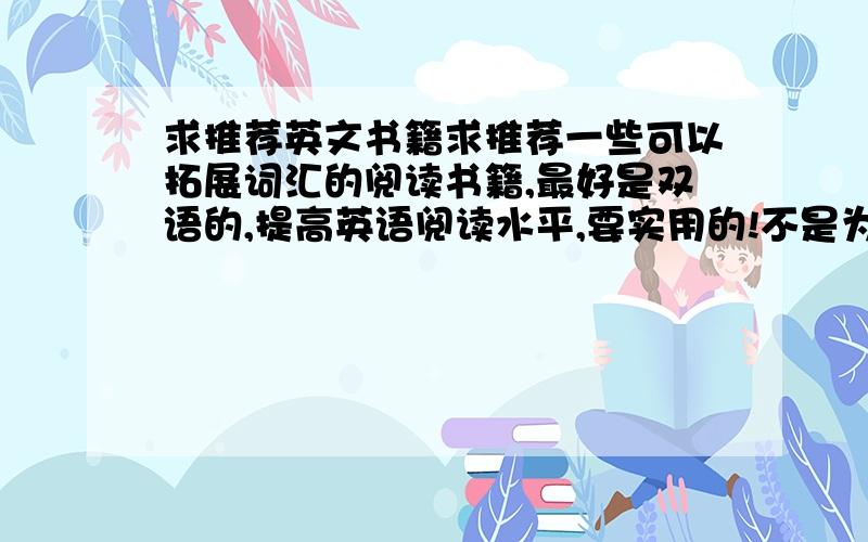 求推荐英文书籍求推荐一些可以拓展词汇的阅读书籍,最好是双语的,提高英语阅读水平,要实用的!不是为了应试的适合大学生读的，