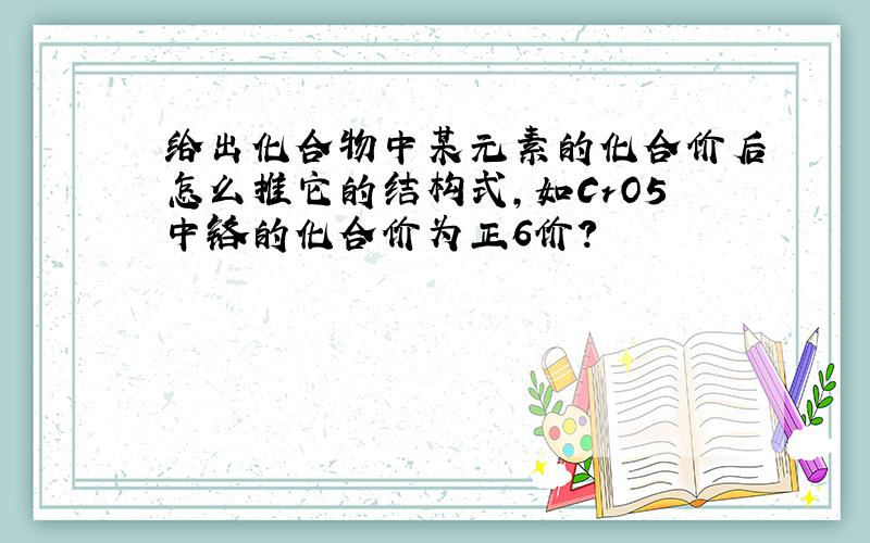 给出化合物中某元素的化合价后怎么推它的结构式,如CrO5中铬的化合价为正6价?