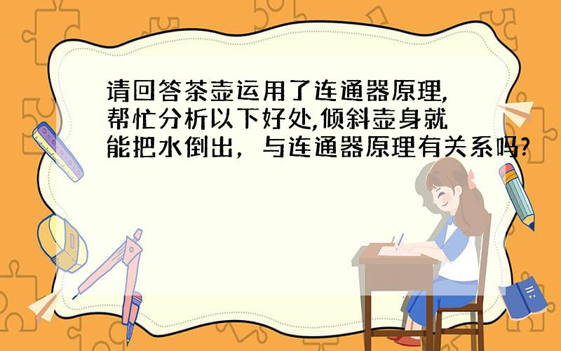 请回答茶壶运用了连通器原理,帮忙分析以下好处,倾斜壶身就能把水倒出，与连通器原理有关系吗?