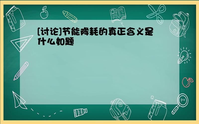 [讨论]节能降耗的真正含义是什么如题