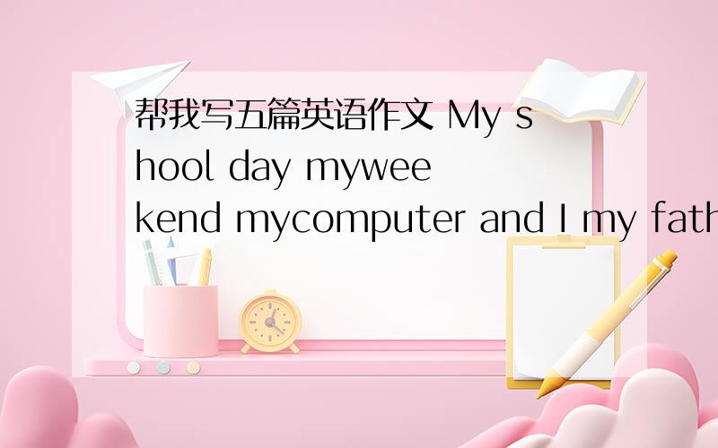 帮我写五篇英语作文 My shool day myweekend mycomputer and I my father