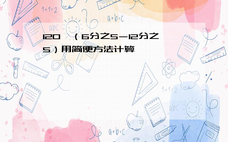 120×（6分之5－12分之5）用简便方法计算