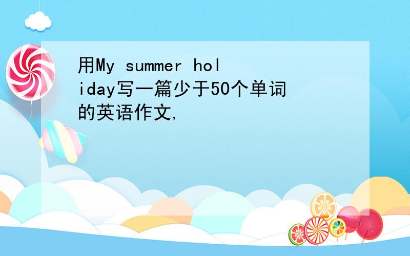 用My summer holiday写一篇少于50个单词的英语作文,