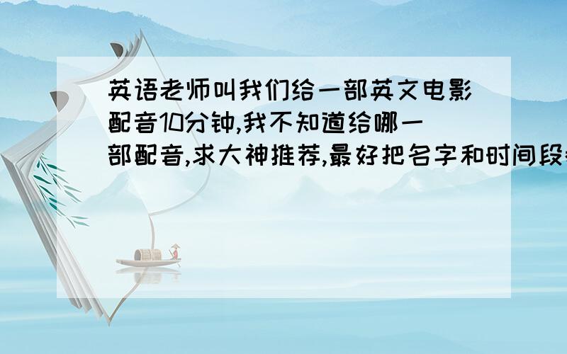 英语老师叫我们给一部英文电影配音10分钟,我不知道给哪一部配音,求大神推荐,最好把名字和时间段都说