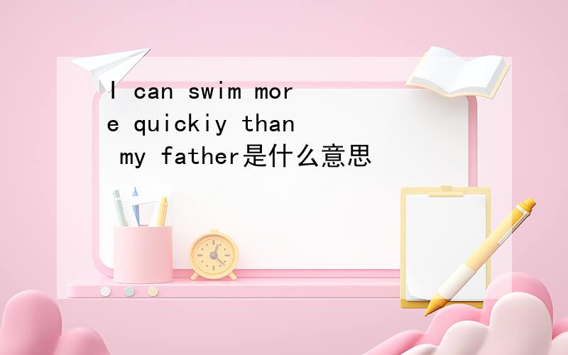 I can swim more quickiy than my father是什么意思