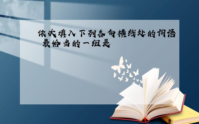 依次填入下列各句横线处的词语 最恰当的一组是