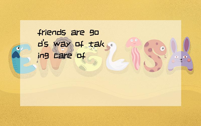 friends are god's way of taking care of