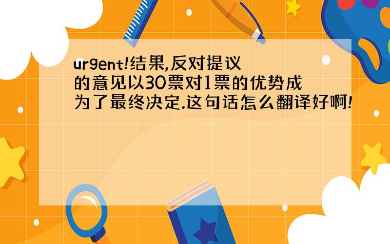 urgent!结果,反对提议的意见以30票对1票的优势成为了最终决定.这句话怎么翻译好啊!