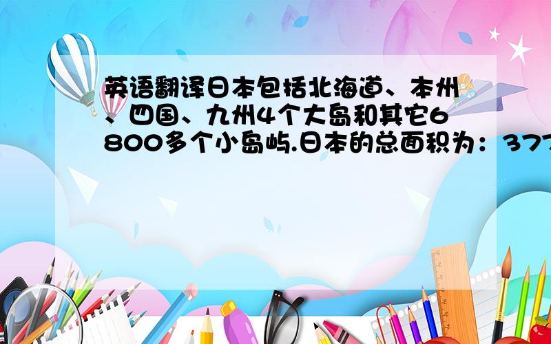 英语翻译日本包括北海道、本州、四国、九州4个大岛和其它6800多个小岛屿.日本的总面积为：377,835平方公里,其中土