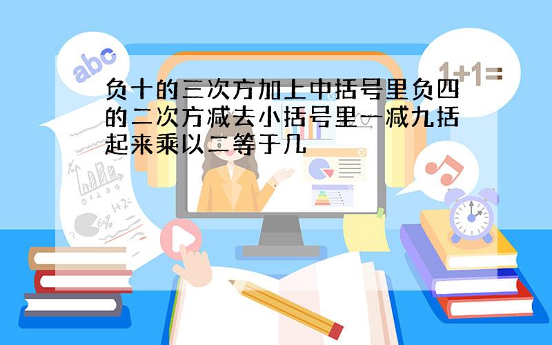 负十的三次方加上中括号里负四的二次方减去小括号里一减九括起来乘以二等于几