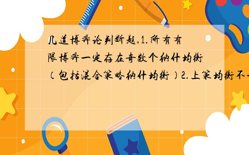 几道博弈论判断题,1.所有有限博弈一定存在奇数个纳什均衡（包括混合策略纳什均衡）2.上策均衡不一定是纳什均衡3.陷入囚徒