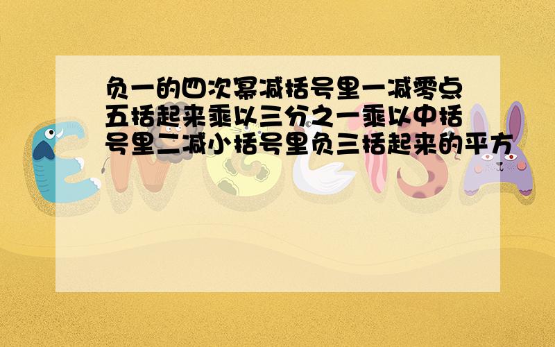 负一的四次幂减括号里一减零点五括起来乘以三分之一乘以中括号里二减小括号里负三括起来的平方