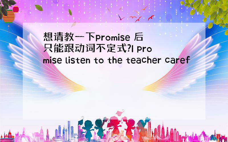 想请教一下promise 后只能跟动词不定式?I promise listen to the teacher caref