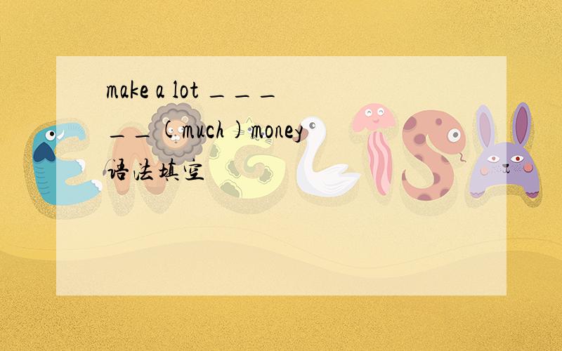 make a lot _____(much)money 语法填空