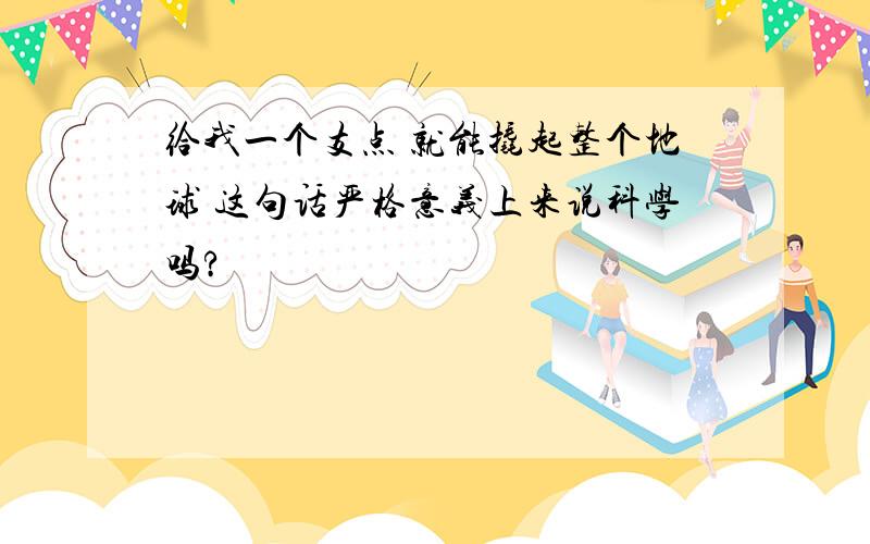 给我一个支点 就能撬起整个地球 这句话严格意义上来说科学吗?