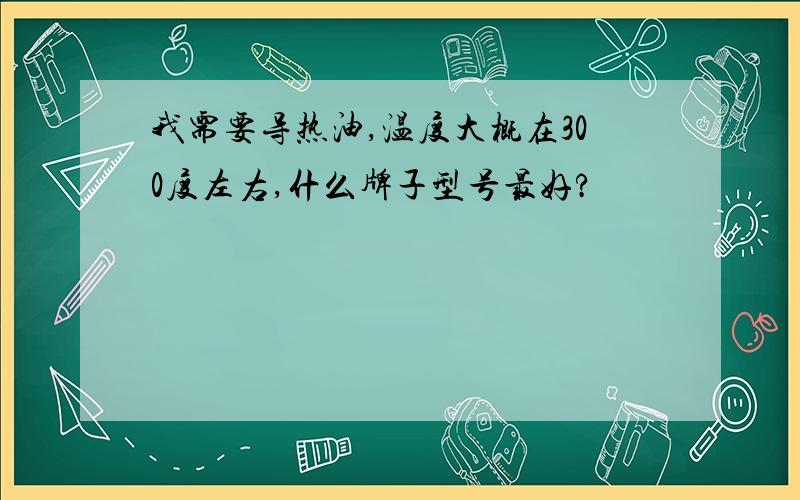 我需要导热油,温度大概在300度左右,什么牌子型号最好?