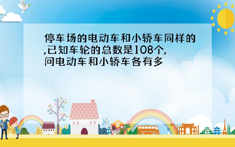 停车场的电动车和小轿车同样的,已知车轮的总数是108个,问电动车和小轿车各有多