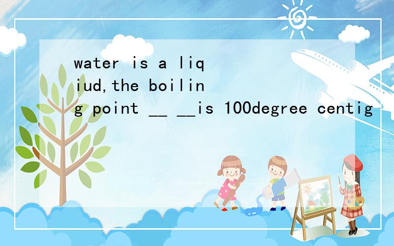 water is a liqiud,the boiling point __ __is 100degree centig