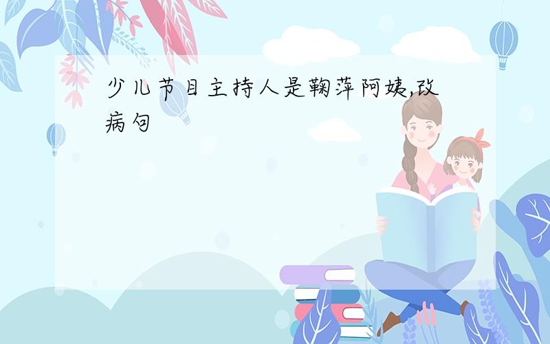 少儿节目主持人是鞠萍阿姨,改病句