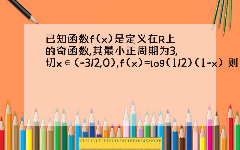 已知函数f(x)是定义在R上的奇函数,其最小正周期为3,切x∈(-3/2,0),f(x)=log(1/2)(1-x) 则