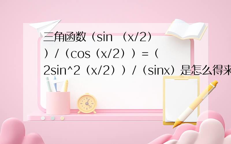 三角函数（sin （x/2））/（cos（x/2））=（2sin^2（x/2））/（sinx）是怎么得来的,求详解