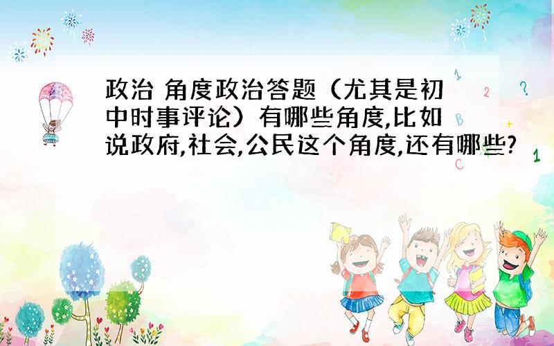 政治 角度政治答题（尤其是初中时事评论）有哪些角度,比如说政府,社会,公民这个角度,还有哪些?