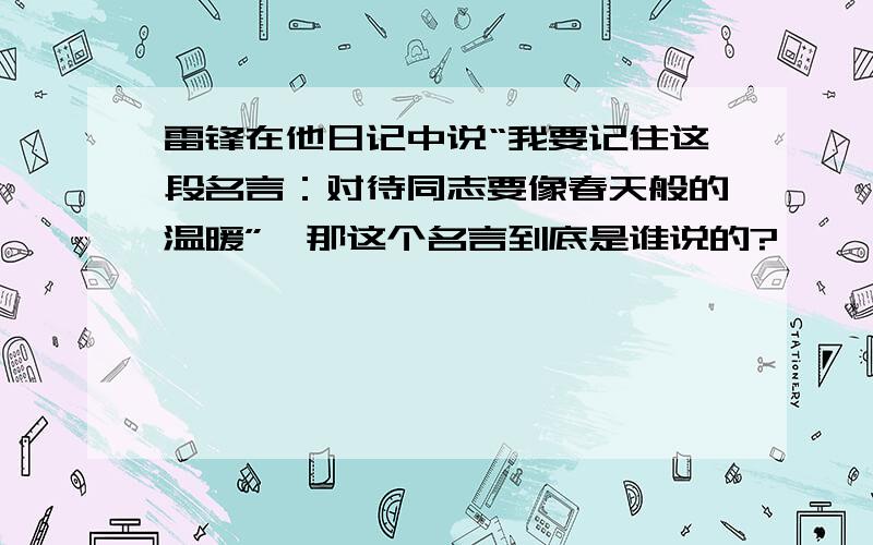 雷锋在他日记中说“我要记住这段名言：对待同志要像春天般的温暖”,那这个名言到底是谁说的?