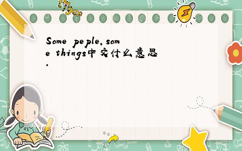 Some peple,some things中文什么意思.