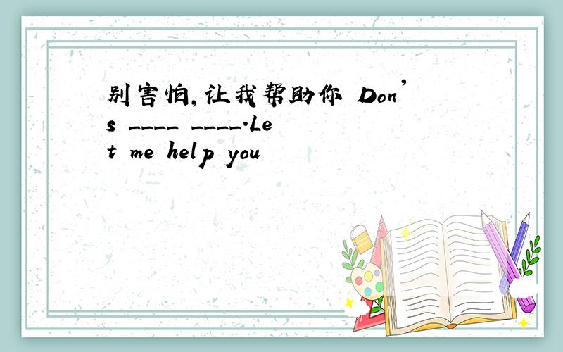 别害怕,让我帮助你 Don's ____ ____.Let me help you