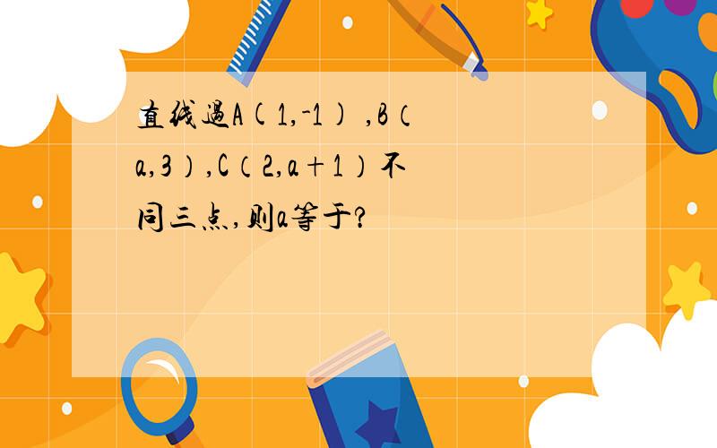 直线过A(1,-1) ,B（a,3）,C（2,a+1）不同三点,则a等于?