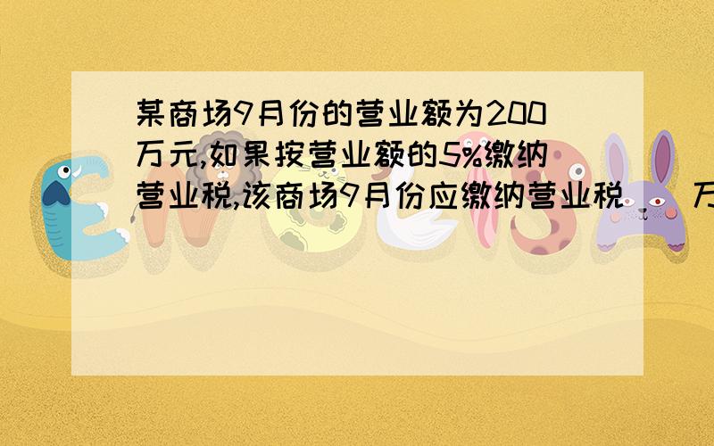 某商场9月份的营业额为200万元,如果按营业额的5%缴纳营业税,该商场9月份应缴纳营业税（）万元