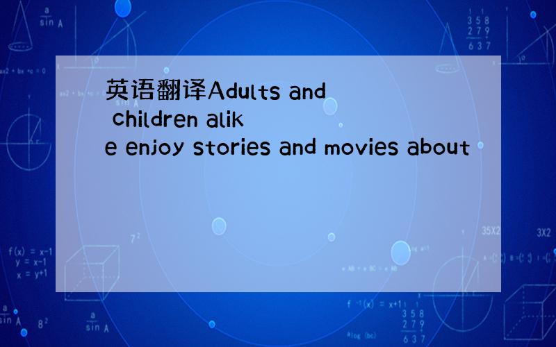 英语翻译Adults and children alike enjoy stories and movies about