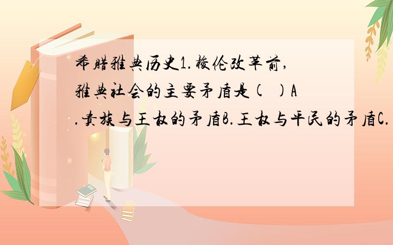 希腊雅典历史1.梭伦改革前,雅典社会的主要矛盾是( )A.贵族与王权的矛盾B.王权与平民的矛盾C.平民与贵族的矛盾D.贵