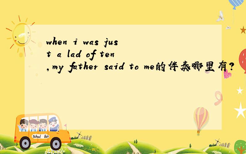 when i was just a lad of ten,my father said to me的伴奏哪里有?