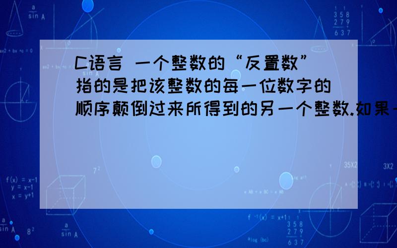 C语言 一个整数的“反置数”指的是把该整数的每一位数字的顺序颠倒过来所得到的另一个整数.如果一个整数的末尾是以0结尾,那