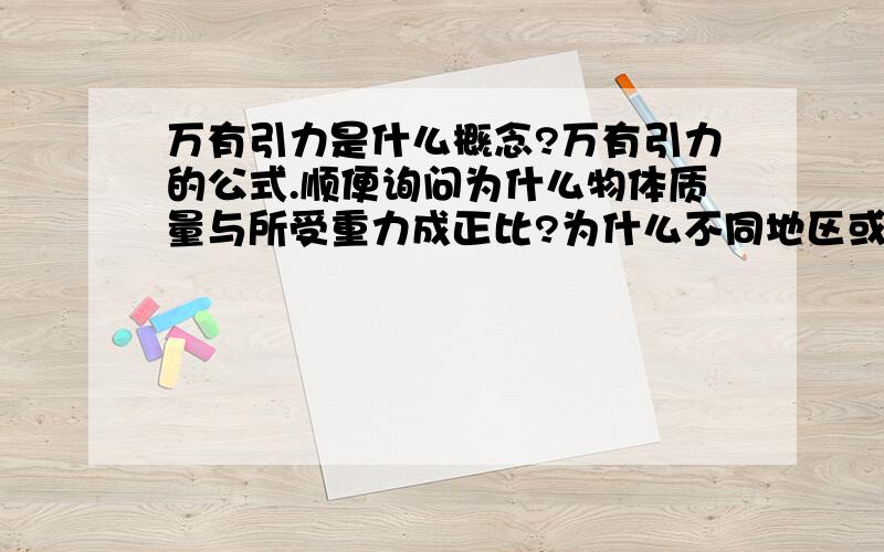 万有引力是什么概念?万有引力的公式.顺便询问为什么物体质量与所受重力成正比?为什么不同地区或星球的g值不同,力的本质是什