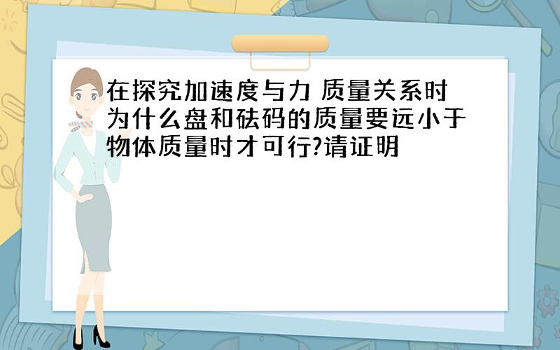 在探究加速度与力 质量关系时为什么盘和砝码的质量要远小于物体质量时才可行?请证明