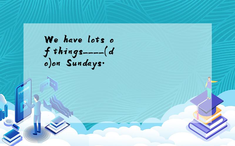 We have lots of things____(do)on Sundays.