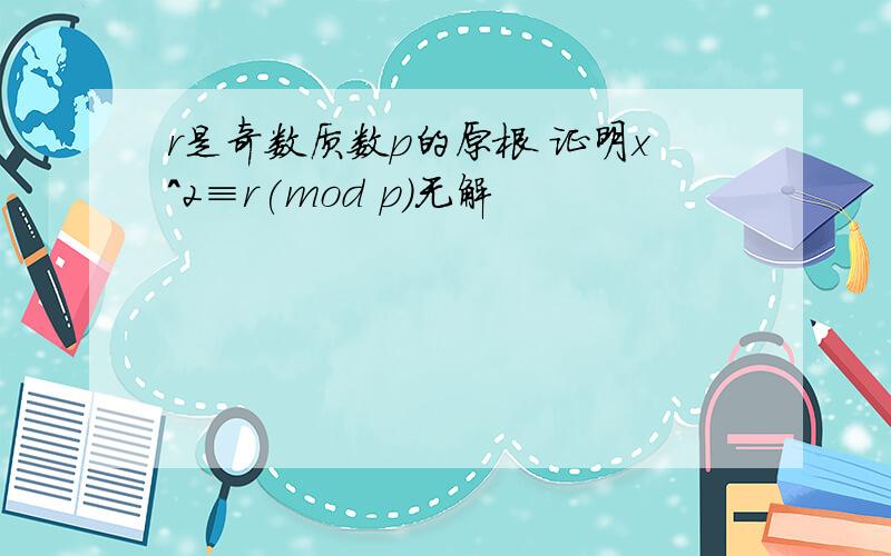 r是奇数质数p的原根 证明x^2≡r(mod p)无解